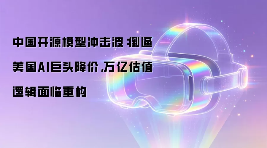 中国开源模型冲击波:倒逼美国AI巨头降价,万亿估值逻辑面临重构