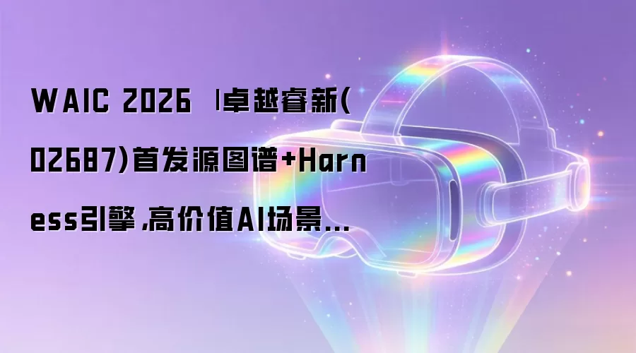 WAIC 2026 | 卓越睿新(02687)首发源图谱+Harness引擎，高价值AI场景的真正瓶颈在“知识”不在“模型”