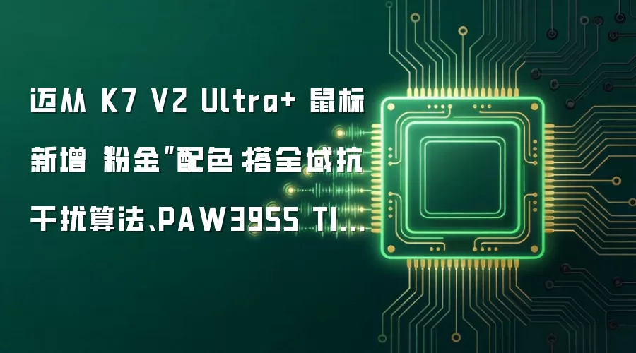 迈从 K7 V2 Ultra+ 鼠标新增“粉金”配色:搭全域抗干扰算法、PAW3955 TI 传感器,339.1 元