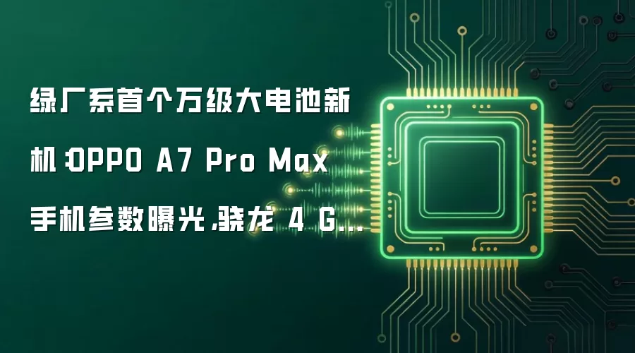 绿厂系首个万级大电池新机：OPPO A7 Pro Max 手机参数曝光，骁龙 4 Gen 5 芯片