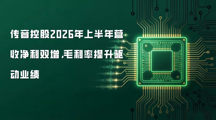 传音控股2026年上半年营收净利双增，毛利率提升驱动业绩