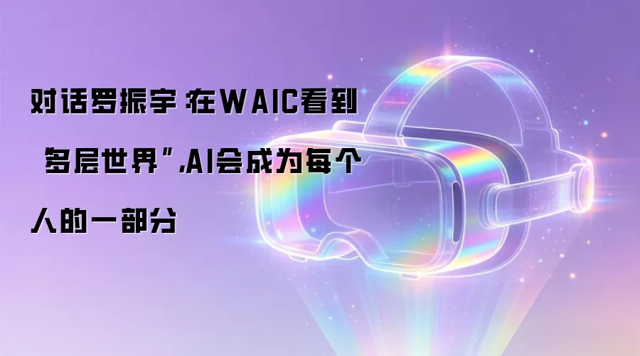 对话罗振宇:在WAIC看到“多层世界”,AI会成为每个人的一部分