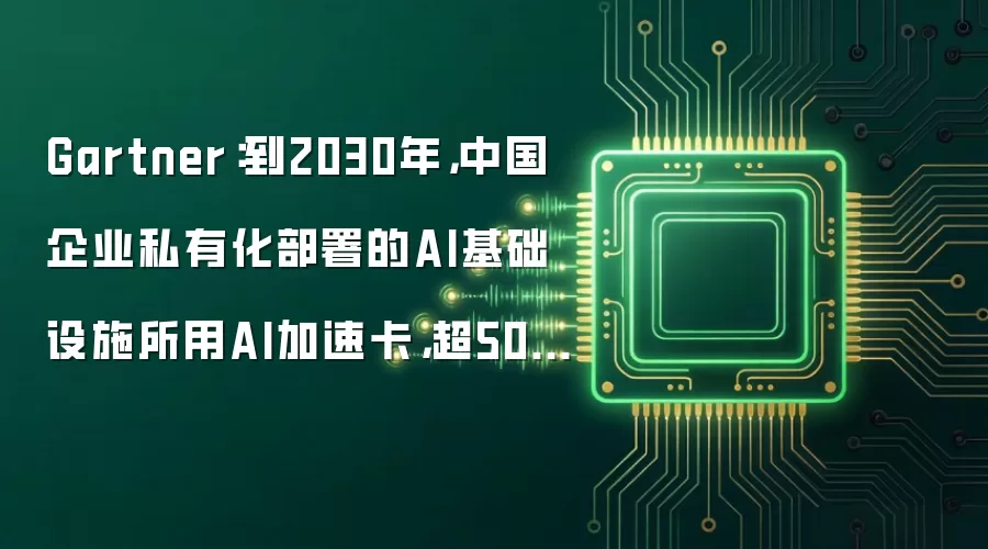 Gartner:到2030年,中国企业私有化部署的AI基础设施所用AI加速卡,超50%由中国厂商提供