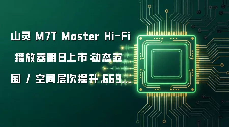 山灵 M7T Master Hi-Fi 播放器明日上市:动态范围 / 空间层次提升,6698 元