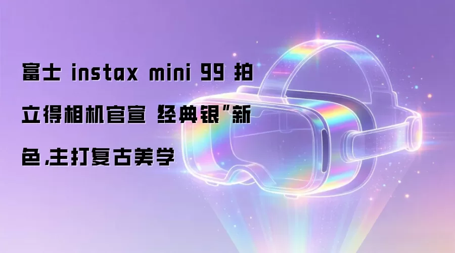 富士 instax mini 99 拍立得相机官宣“经典银”新色,主打复古美学