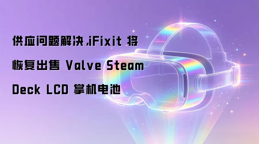 供应问题解决,iFixit 将恢复出售 Valve Steam Deck LCD 掌机电池