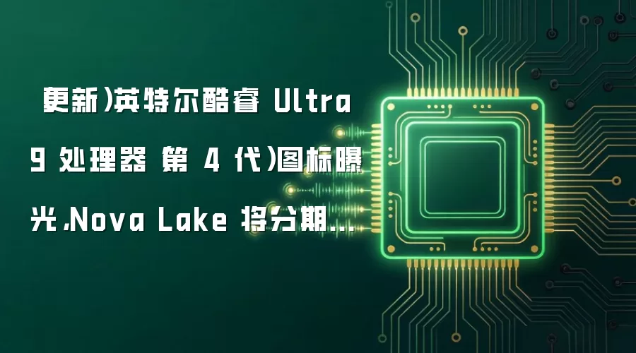 （更新）英特尔酷睿 Ultra 9 处理器（第 4 代）图标曝光，Nova Lake 将分期推出