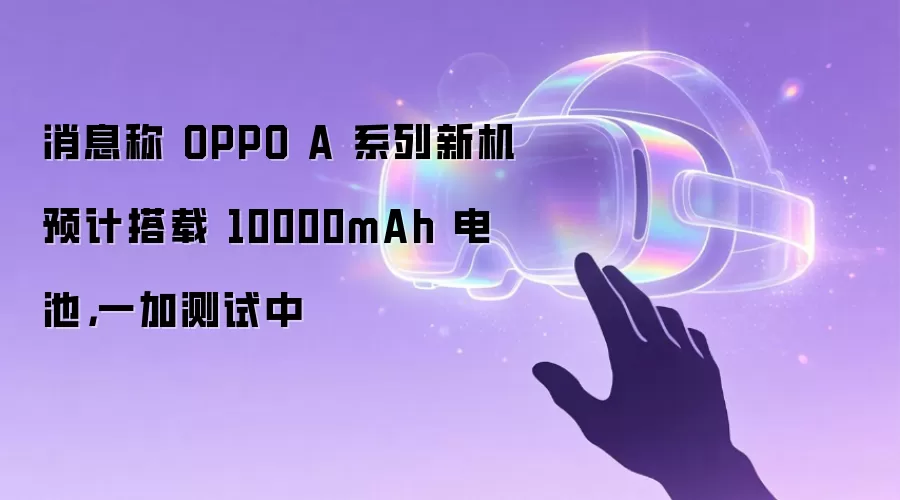 消息称 OPPO A 系列新机预计搭载 10000mAh 电池，一加测试中