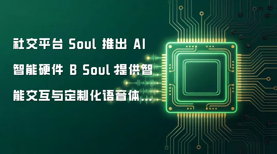 社交平台 Soul 推出 AI 智能硬件 B Soul:提供智能交互与定制化语音体验,预计 8 月逐步量产销售