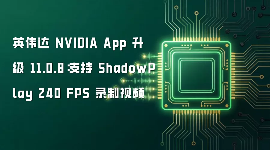 英伟达 NVIDIA App 升级 11.0.8：支持 ShadowPlay 240 FPS 录制视频