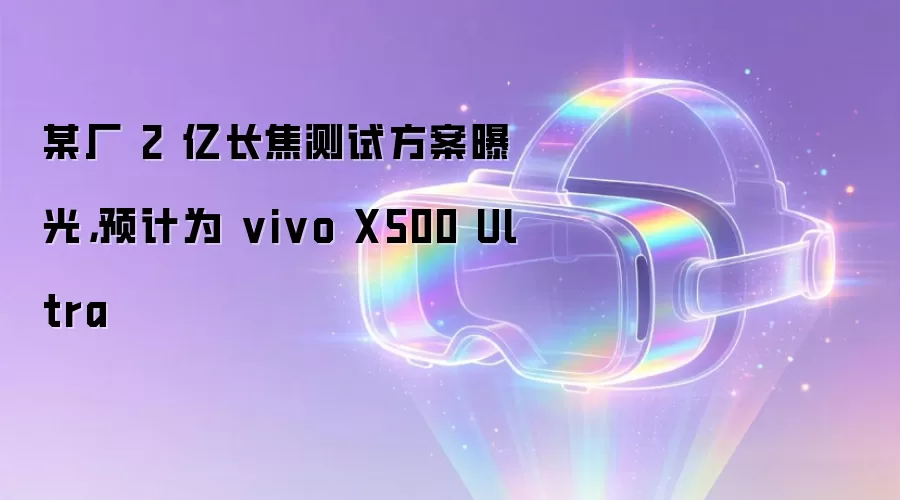 某厂 2 亿长焦测试方案曝光，预计为 vivo X500 Ultra