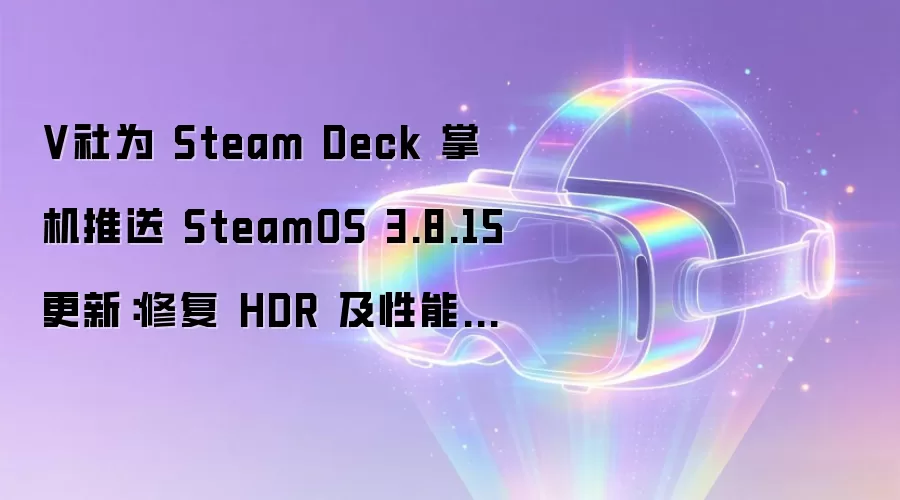 V社为 Steam Deck 掌机推送 SteamOS 3.8.15 更新：修复 HDR 及性能问题