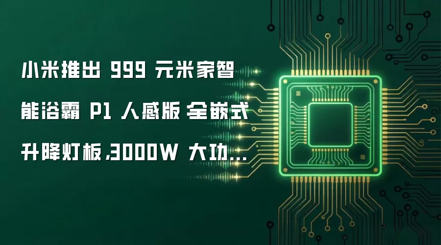 小米推出 999 元米家智能浴霸 P1 人感版:全嵌式升降灯板,3000W 大功率升温