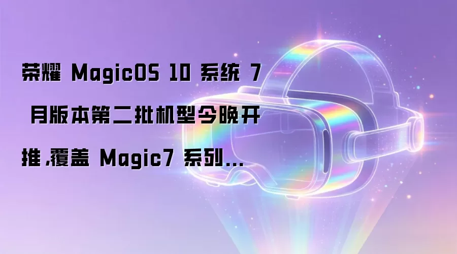 荣耀 MagicOS 10 系统 7 月版本第二批机型今晚开推,覆盖 Magic7 系列等手机