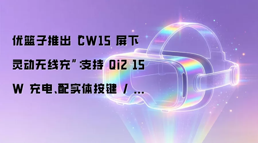 优篮子推出“CW15 屏下灵动无线充”:支持 Qi2 15W 充电、配实体按键 / 旋钮可快捷操作手机,175 元