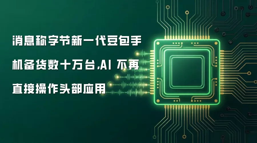 消息称字节新一代豆包手机备货数十万台，AI 不再直接操作头部应用