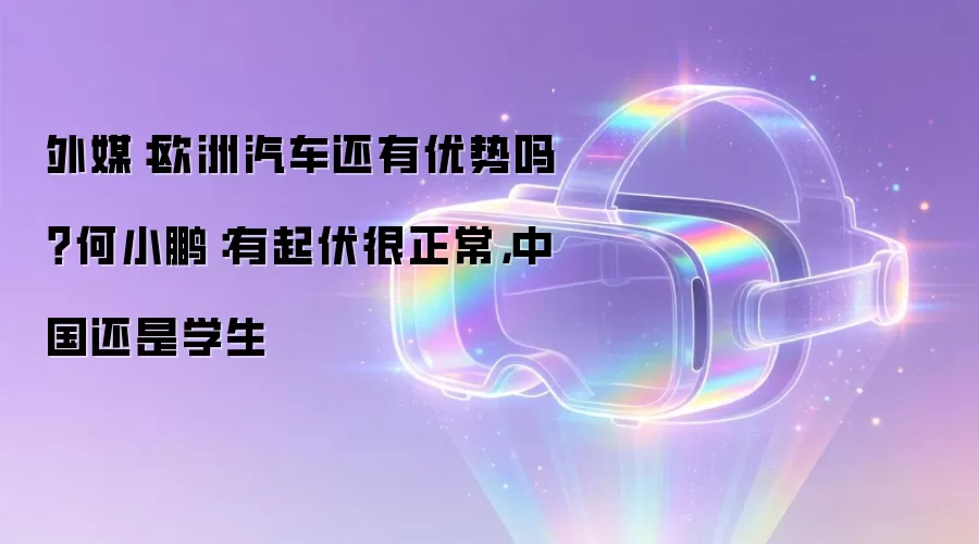 外媒:欧洲汽车还有优势吗?何小鹏:有起伏很正常,中国还是学生