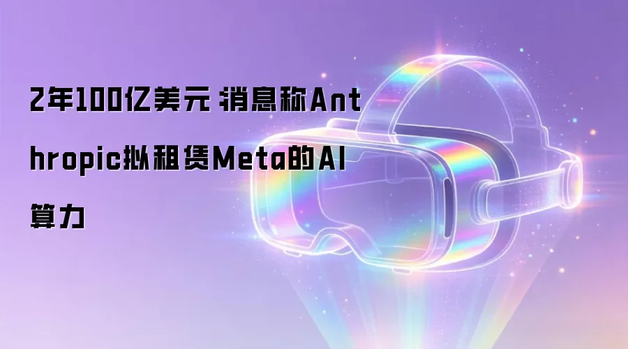 2年100亿美元:消息称Anthropic拟租赁Meta的AI算力
