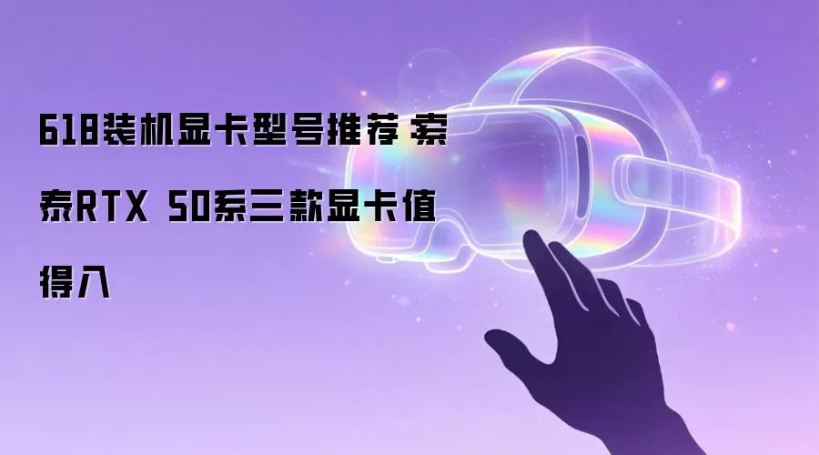 618装机显卡型号推荐:索泰RTX 50系三款显卡值得入