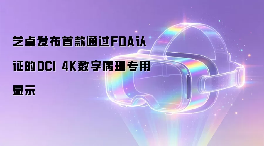 艺卓发布首款通过FDA认证的DCI 4K数字病理专用显示