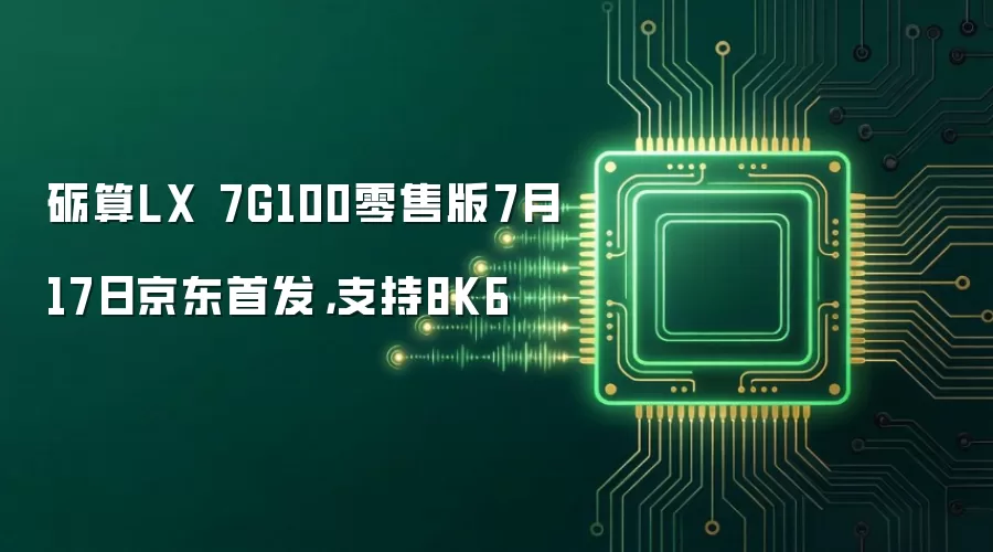 砺算LX 7G100零售版7月17日京东首发，支持8K6
