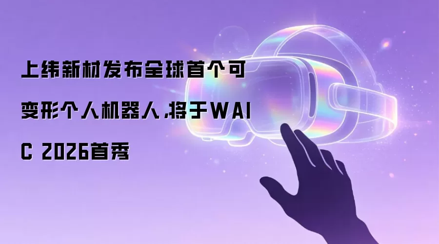 上纬新材发布全球首个可变形个人机器人，将于WAIC 2026首秀