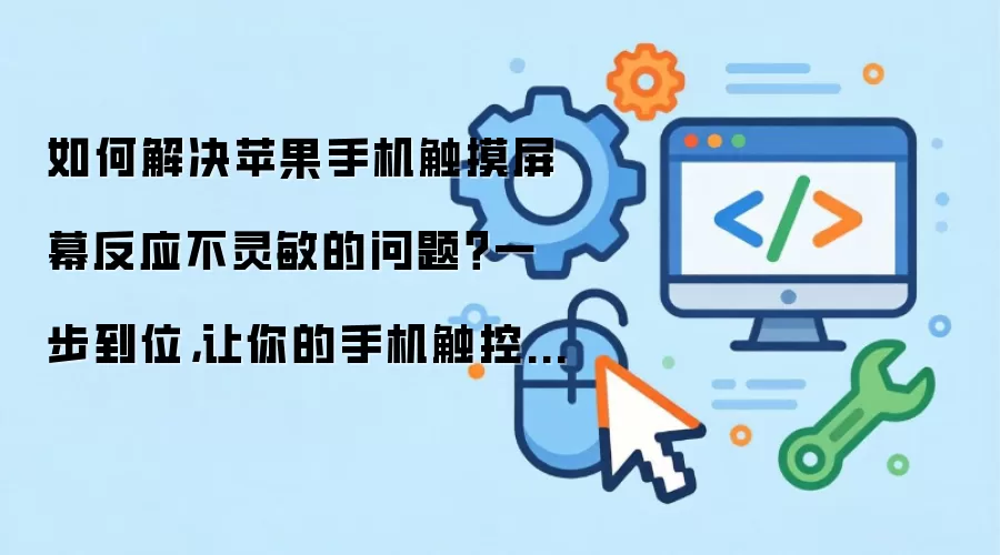 如何解决苹果手机触摸屏幕反应不灵敏的问题?一步到位,让你的手机触控更顺畅!