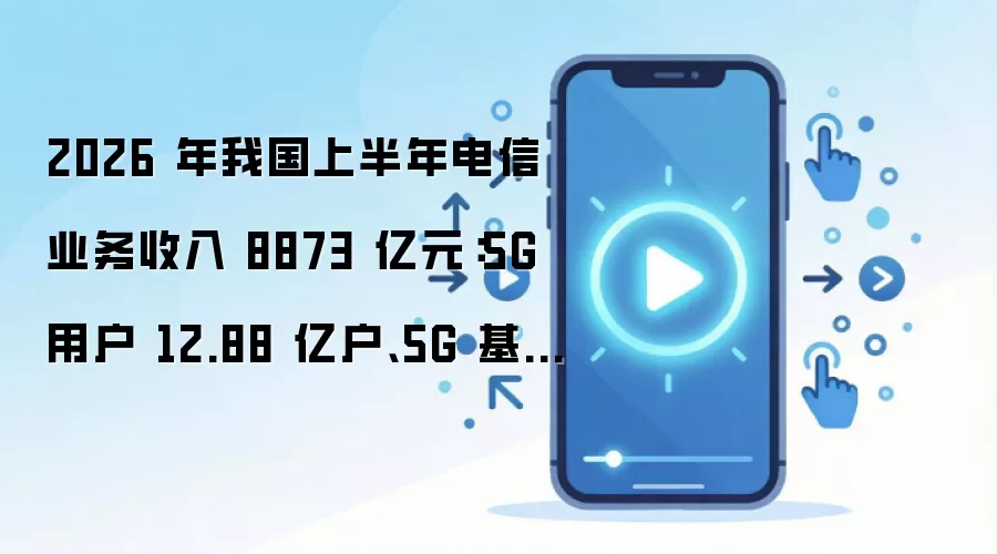 2026 年我国上半年电信业务收入 8873 亿元:5G 用户 12.88 亿户、5G 基站 510.2 万个、DOU 达 23.57GB,千兆宽带渗透率 36.8%