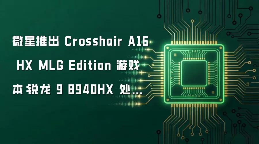 微星推出 Crosshair A16 HX MLG Edition 游戏本：锐龙 9 8940HX 处理器、RTX 5070 显卡