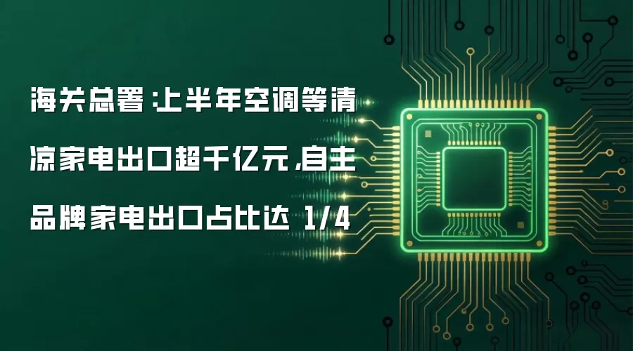 海关总署:上半年空调等清凉家电出口超千亿元,自主品牌家电出口占比达 1/4