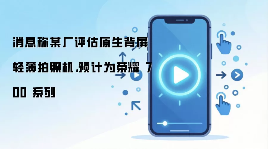 消息称某厂评估原生背屏轻薄拍照机,预计为荣耀 700 系列