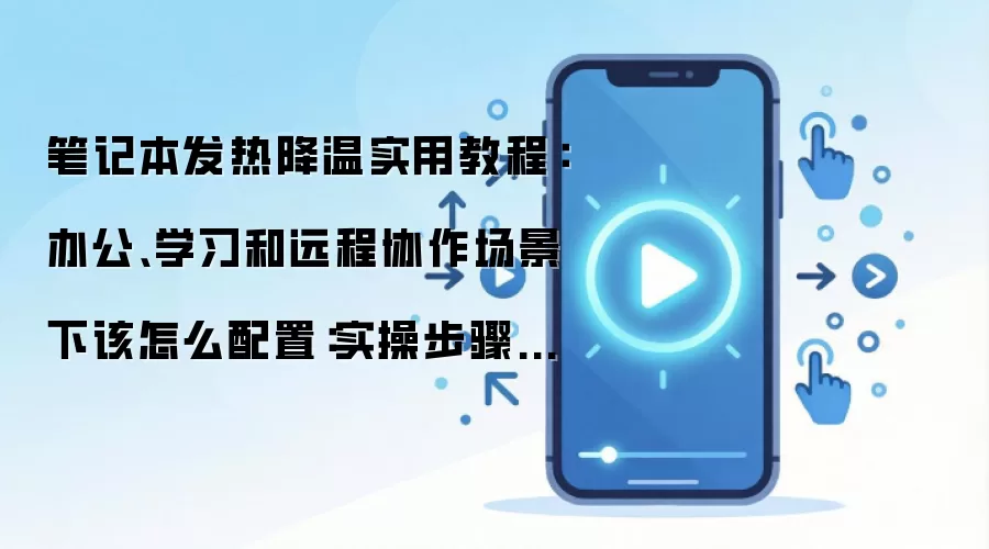 笔记本发热降温实用教程:办公、学习和远程协作场景下该怎么配置:实操步骤和避坑重点有哪些
