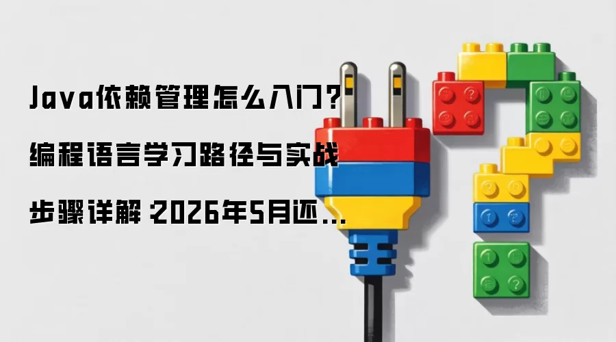 Java依赖管理怎么入门？编程语言学习路径与实战步骤详解：2026年5月还有哪些新变化值得关注