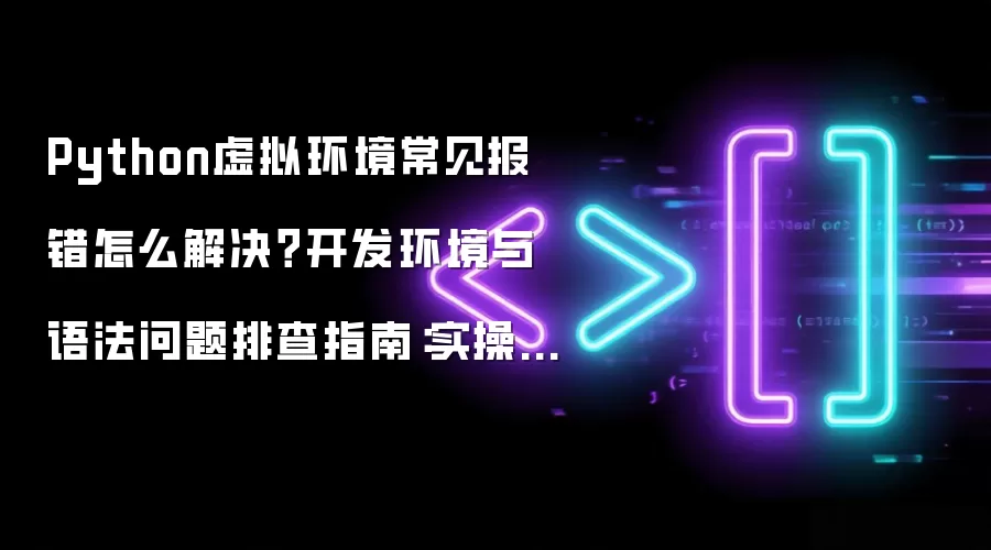 Python虚拟环境常见报错怎么解决?开发环境与语法问题排查指南:实操步骤和避坑重点有哪些