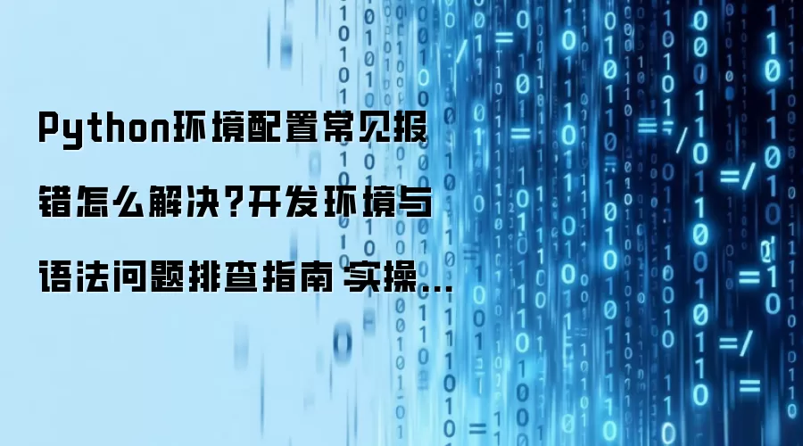 Python环境配置常见报错怎么解决?开发环境与语法问题排查指南:实操步骤和避坑重点有哪些