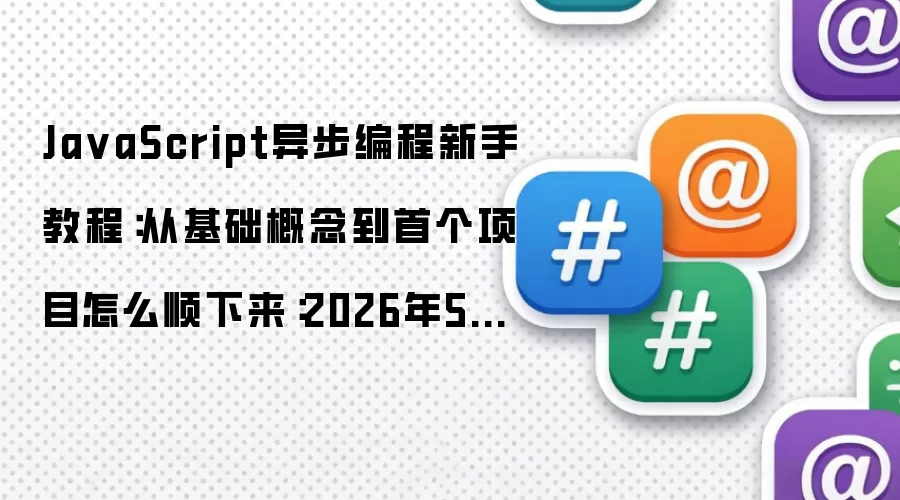 Ja vaScript异步编程新手教程:从基础概念到首个项目怎么顺下来:2026年5月还有哪些新变化值得关注