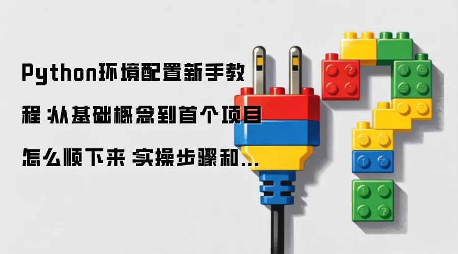 Python环境配置新手教程：从基础概念到首个项目怎么顺下来：实操步骤和避坑重点有哪些