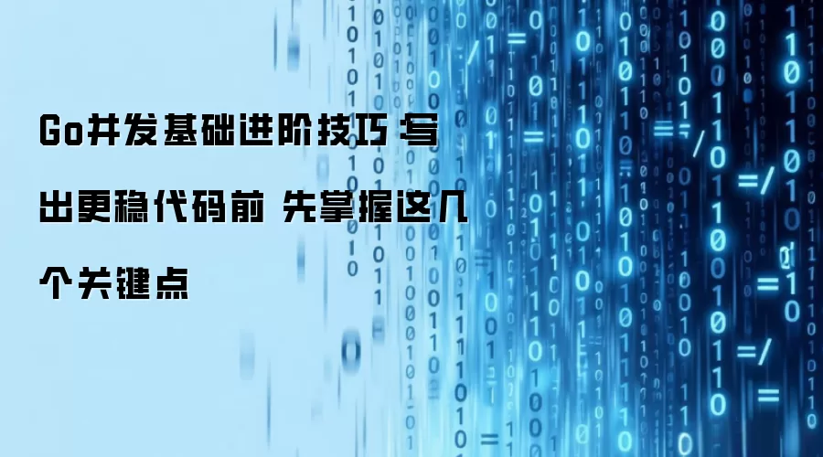 Go并发基础进阶技巧：写出更稳代码前 先掌握这几个关键点