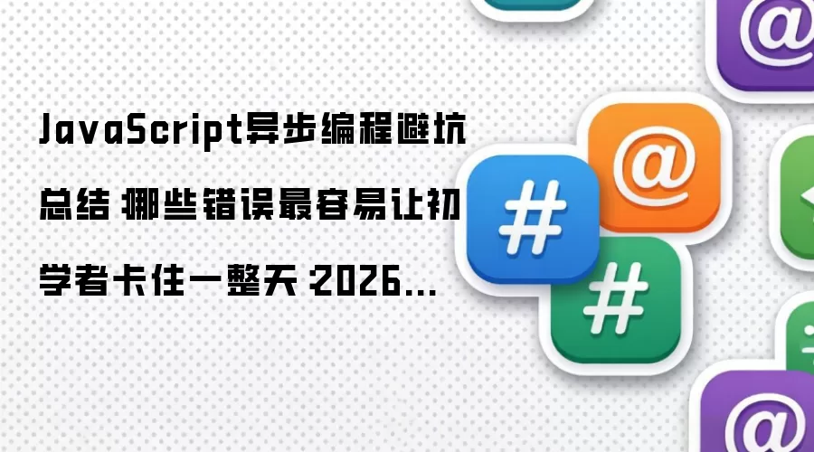 JavaScript异步编程避坑总结：哪些错误最容易让初学者卡住一整天：2026年5月还有哪些新变化值得关注