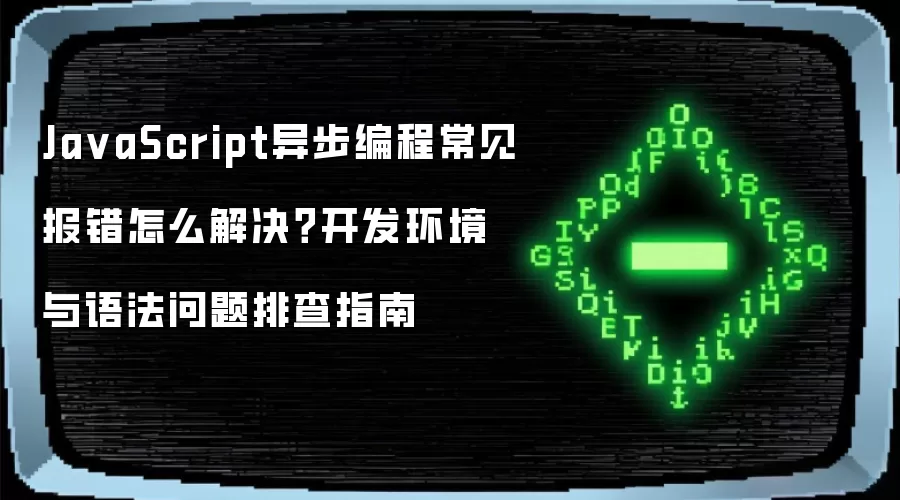 Ja vaScript异步编程常见报错怎么解决？开发环境与语法问题排查指南