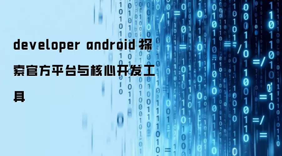 developer android：探索官方平台与核心开发工具