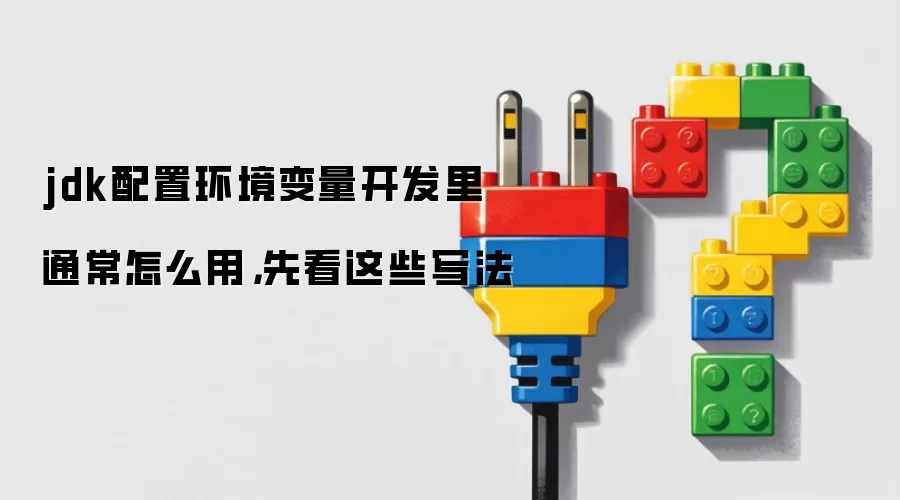 jdk配置环境变量开发里通常怎么用，先看这些写法