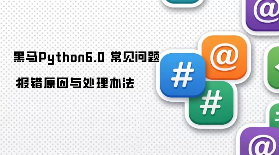 黑马Python6.0 常见问题：报错原因与处理办法