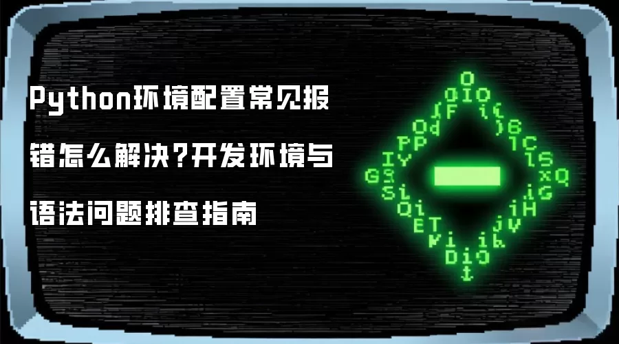Python环境配置常见报错怎么解决？开发环境与语法问题排查指南