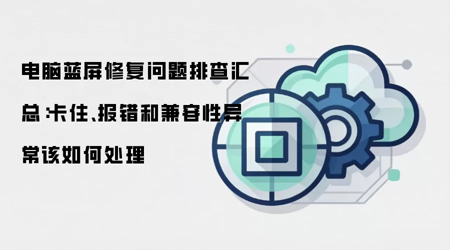 电脑蓝屏修复问题排查汇总：卡住、报错和兼容性异常该如何处理