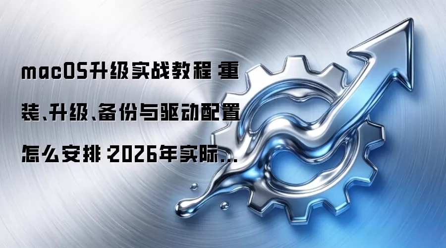 macOS升级实战教程：重装、升级、备份与驱动配置怎么安排：2026年实际应用场景怎么落地