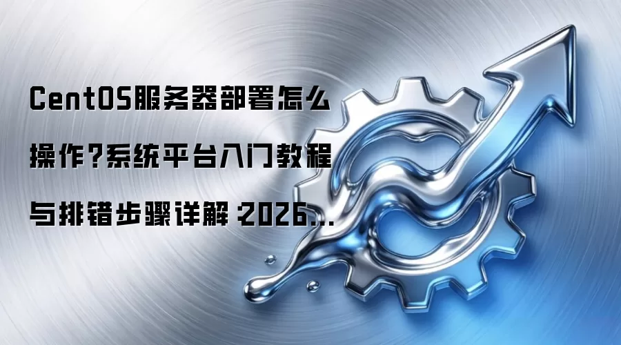 CentOS服务器部署怎么操作?系统平台入门教程与排错步骤详解:2026年5月还有哪些新变化值得关注