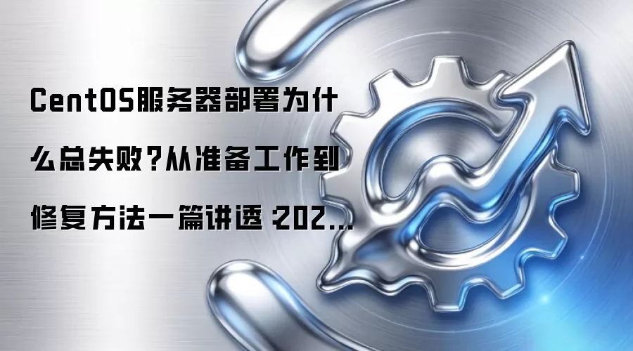 CentOS服务器部署为什么总失败?从准备工作到修复方法一篇讲透:2026年5月还有哪些新变化值得关注