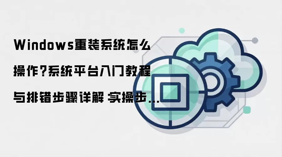 Windows重装系统怎么操作?系统平台入门教程与排错步骤详解:实操步骤和避坑重点有哪些