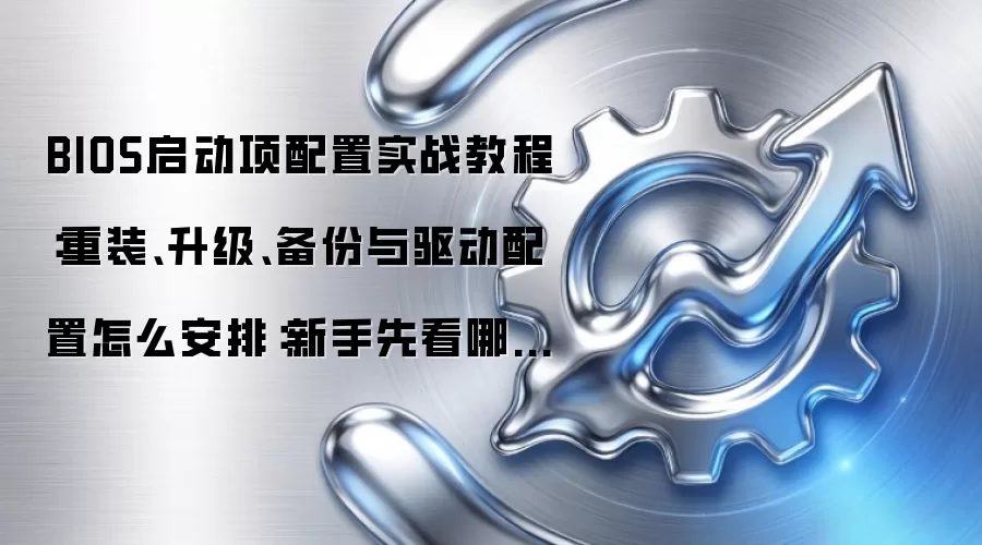 BIOS启动项配置实战教程:重装、升级、备份与驱动配置怎么安排:新手先看哪些关键点